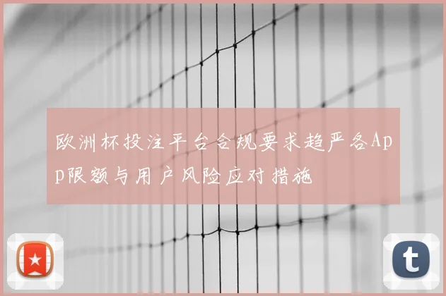欧洲杯投注平台合规要求趋严各App限额与用户风险应对措施