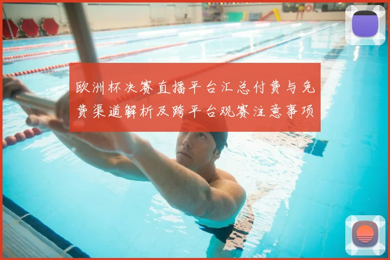 欧洲杯决赛直播平台汇总付费与免费渠道解析及跨平台观赛注意事项