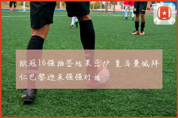 欧冠16强抽签结果出炉 皇马曼城拜仁巴黎迎来强强对话