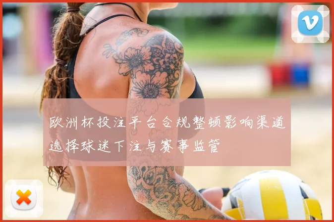 欧洲杯投注平台合规整顿影响渠道选择球迷下注与赛事监管
