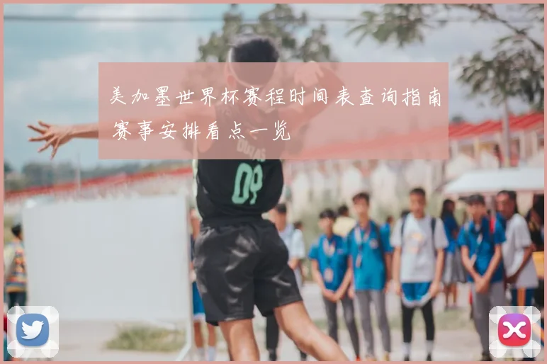 美加墨世界杯赛程时间表查询指南 赛事安排看点一览