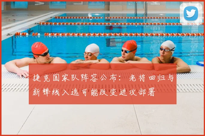 捷克国家队阵容公布:老将回归与新锋线入选可能改变进攻部署