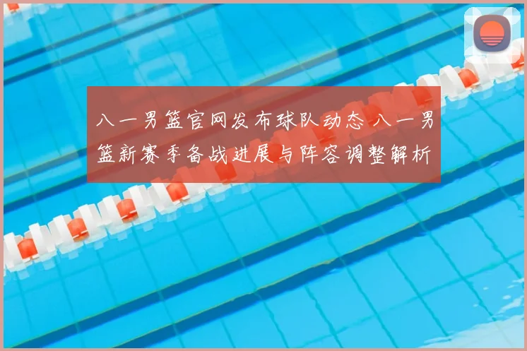 八一男篮官网发布球队动态 八一男篮新赛季备战进展与阵容调整解析