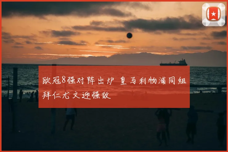 欧冠8强对阵出炉 皇马利物浦同组拜仁尤文迎强敌