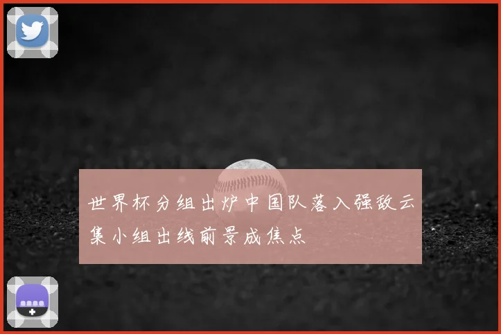 世界杯分组出炉中国队落入强敌云集小组出线前景成焦点