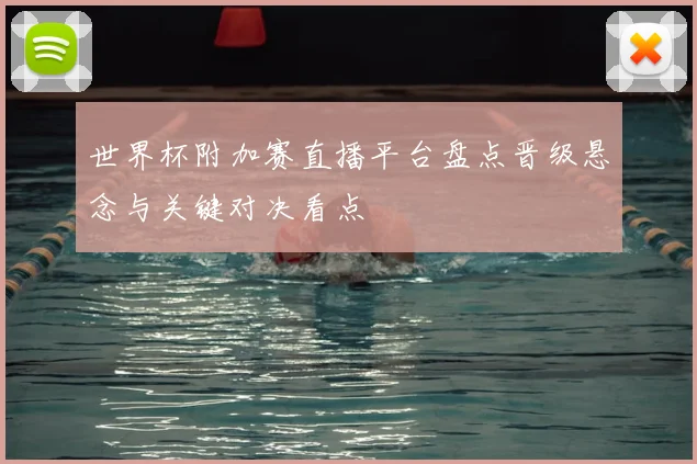 世界杯附加赛直播平台盘点晋级悬念与关键对决看点