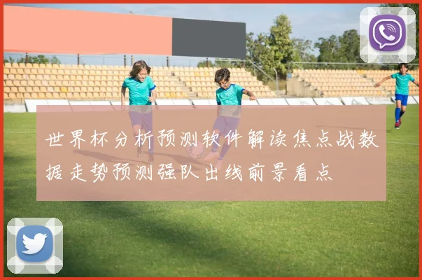 世界杯分析预测软件解读焦点战数据走势预测强队出线前景看点