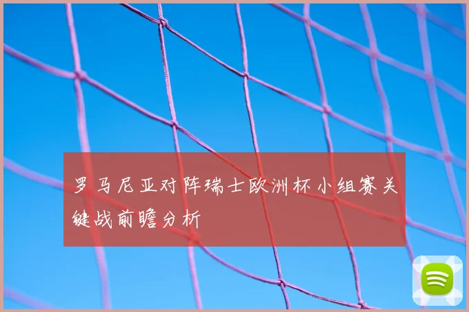 罗马尼亚对阵瑞士欧洲杯小组赛关键战前瞻分析