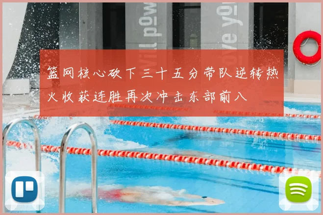 篮网核心砍下三十五分带队逆转热火收获连胜再次冲击东部前八