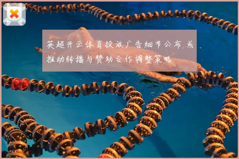 英超开云体育投放广告细节公布 或推动转播与赞助合作调整策略