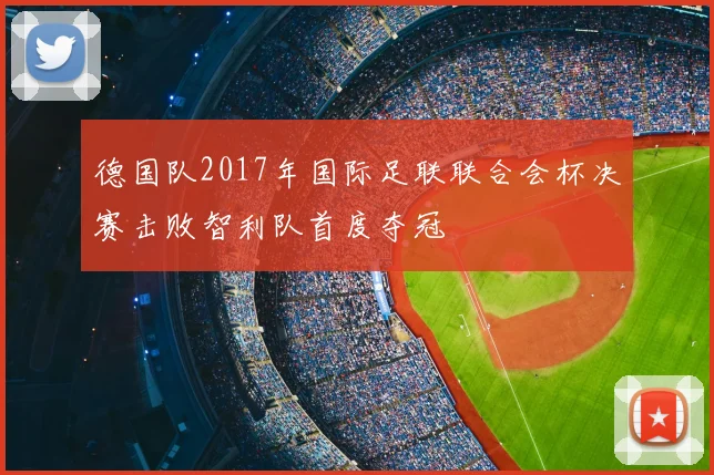 德国队2017年国际足联联合会杯决赛击败智利队首度夺冠