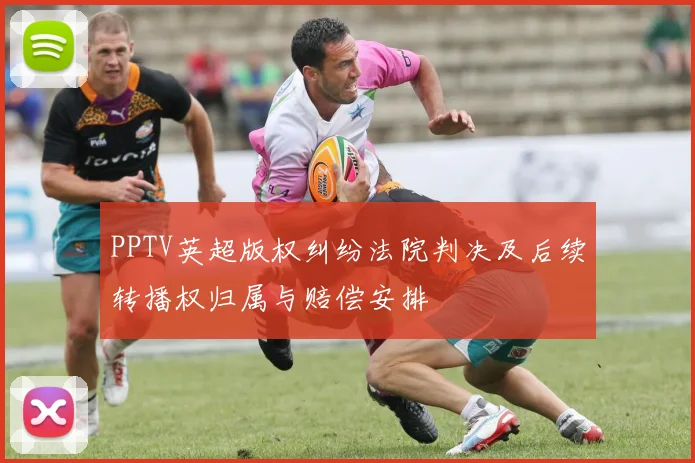 PPTV英超版权纠纷法院判决及后续转播权归属与赔偿安排