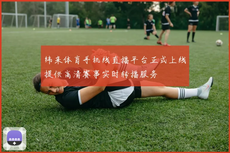 纬来体育手机线直播平台正式上线提供高清赛事实时转播服务