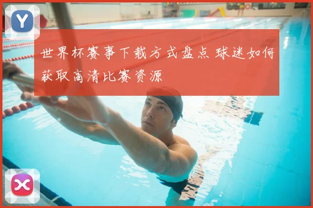 世界杯赛事下载方式盘点 球迷如何获取高清比赛资源