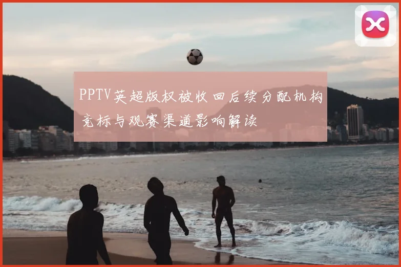 PPTV英超版权被收回后续分配机构竞标与观赛渠道影响解读