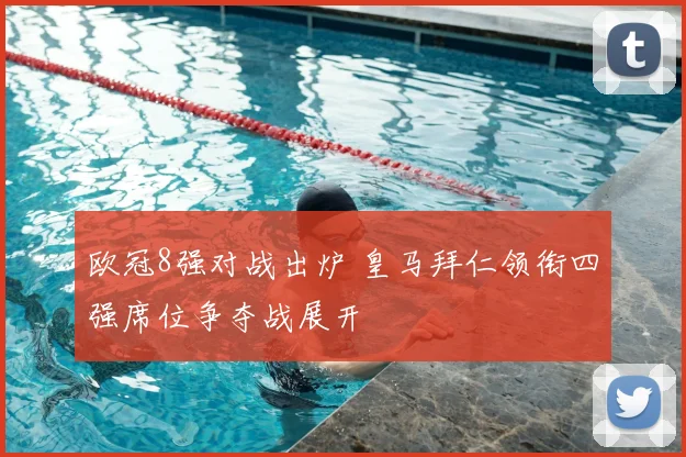 欧冠8强对战出炉 皇马拜仁领衔四强席位争夺战展开