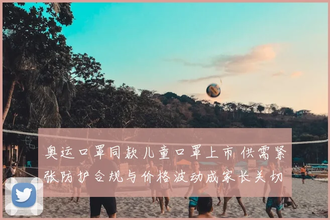 奥运口罩同款儿童口罩上市 供需紧张防护合规与价格波动成家长关切