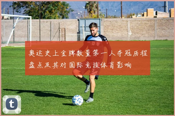 奥运史上金牌数量第一人夺冠历程盘点及其对国际竞技体育影响