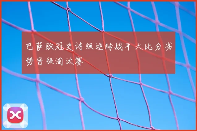 巴萨欧冠史诗级逆转战平大比分劣势晋级淘汰赛