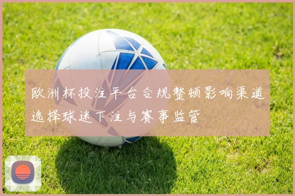 欧洲杯投注平台合规整顿影响渠道选择球迷下注与赛事监管