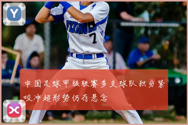 中国足球甲级联赛多支球队积分紧咬冲超形势仍存悬念