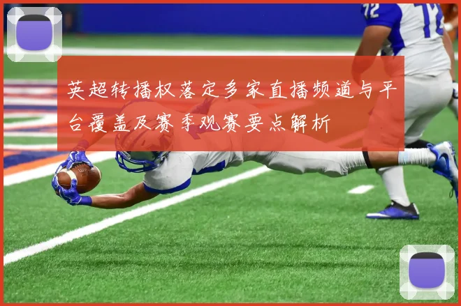 英超转播权落定多家直播频道与平台覆盖及赛季观赛要点解析