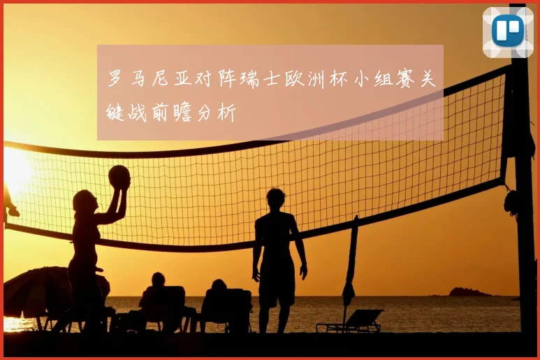 罗马尼亚对阵瑞士欧洲杯小组赛关键战前瞻分析