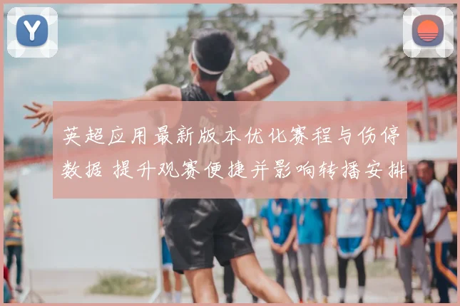 英超应用最新版本优化赛程与伤停数据 提升观赛便捷并影响转播安排