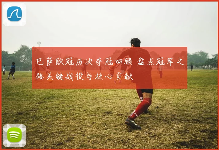巴萨欧冠历次夺冠回顾 盘点冠军之路关键战役与核心贡献