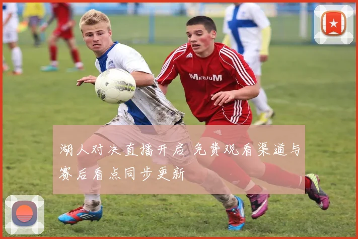 湖人对决直播开启 免费观看渠道与赛后看点同步更新
