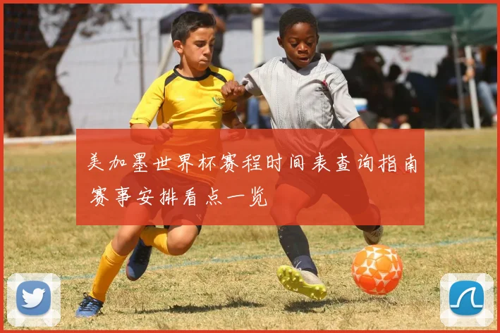 美加墨世界杯赛程时间表查询指南 赛事安排看点一览