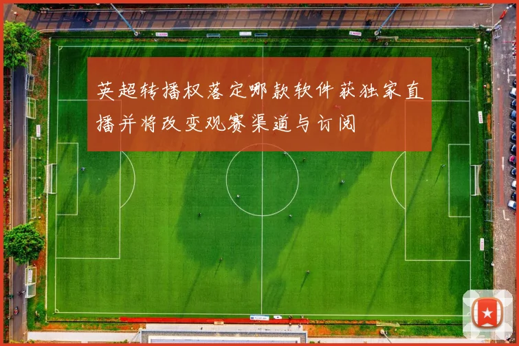 英超转播权落定哪款软件获独家直播并将改变观赛渠道与订阅