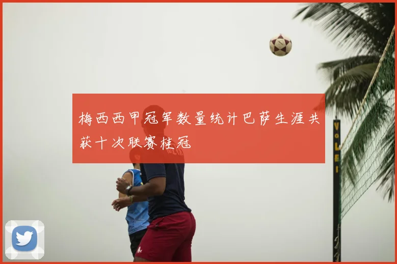 梅西西甲冠军数量统计巴萨生涯共获十次联赛桂冠