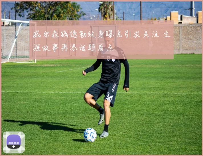 威尔森钱德勒纹身曝光引发关注 生涯故事再添话题看点