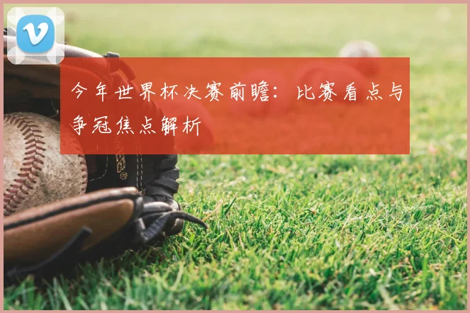 今年世界杯决赛前瞻：比赛看点与争冠焦点解析