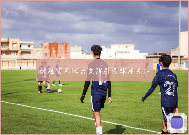 欧冠官网晒出奖牌引发球迷关注