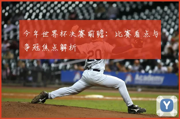 今年世界杯决赛前瞻：比赛看点与争冠焦点解析