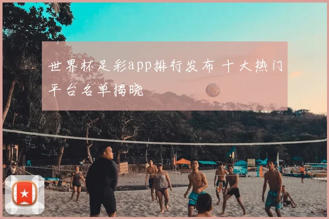 世界杯足彩app排行发布 十大热门平台名单揭晓