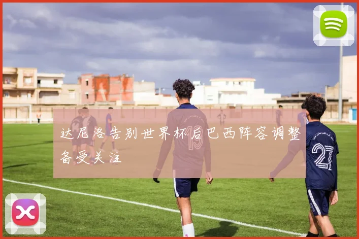 达尼洛告别世界杯后巴西阵容调整备受关注