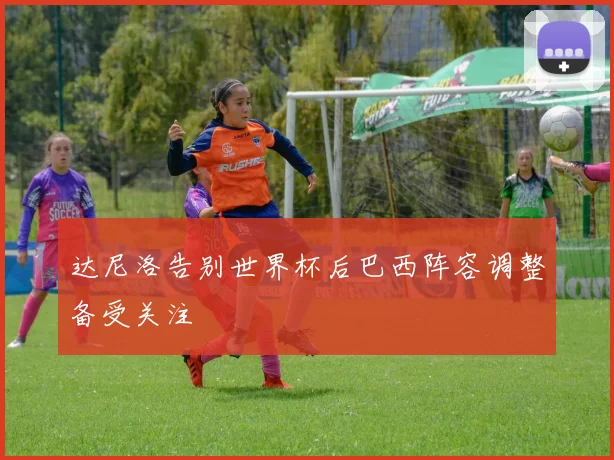 达尼洛告别世界杯后巴西阵容调整备受关注