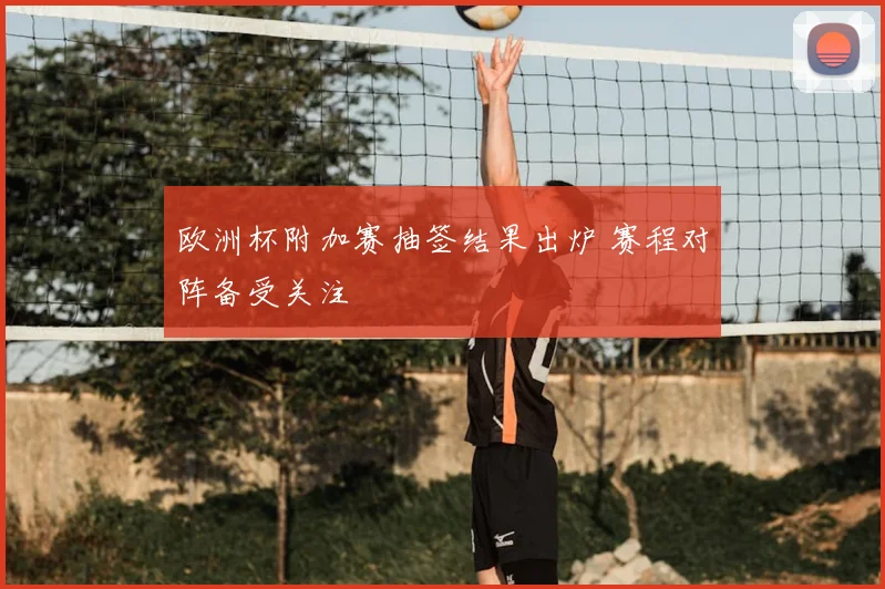欧洲杯附加赛抽签结果出炉 赛程对阵备受关注