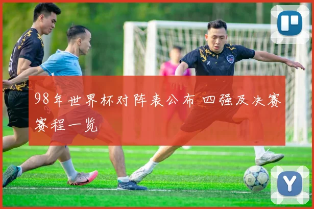 98年世界杯对阵表公布 四强及决赛赛程一览