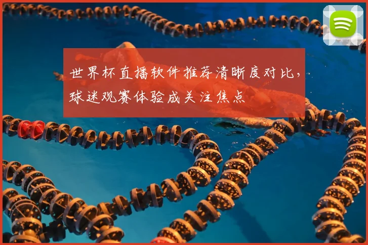 世界杯直播软件推荐清晰度对比,球迷观赛体验成关注焦点