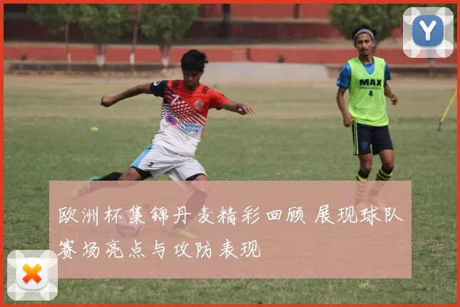 欧洲杯集锦丹麦精彩回顾 展现球队赛场亮点与攻防表现